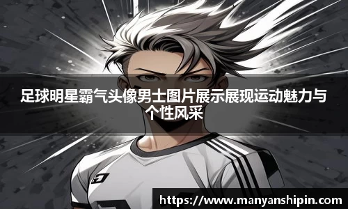 足球明星霸气头像男士图片展示展现运动魅力与个性风采