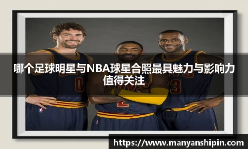 哪个足球明星与NBA球星合照最具魅力与影响力值得关注
